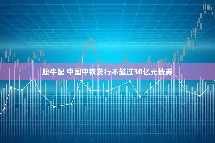 股牛配 中国中铁发行不超过30亿元债券