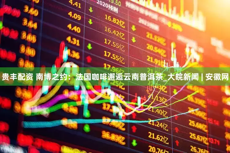 贵丰配资 南博之约：法国咖啡邂逅云南普洱茶_大皖新闻 | 安徽网