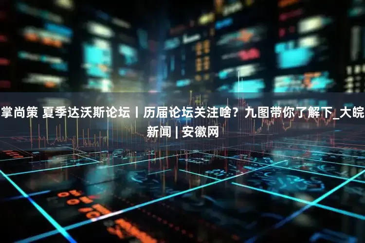 掌尚策 夏季达沃斯论坛丨历届论坛关注啥？九图带你了解下_大皖新闻 | 安徽网