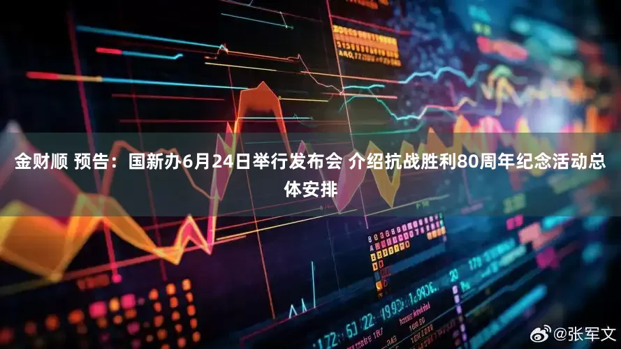 金财顺 预告：国新办6月24日举行发布会 介绍抗战胜利80周年纪念活动总体安排