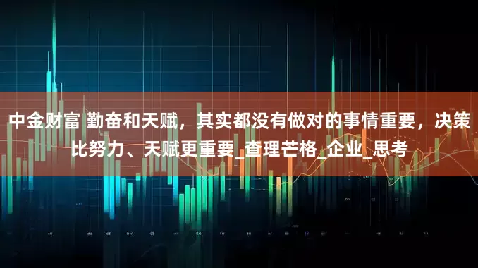 中金财富 勤奋和天赋，其实都没有做对的事情重要，决策比努力、天赋更重要_查理芒格_企业_思考