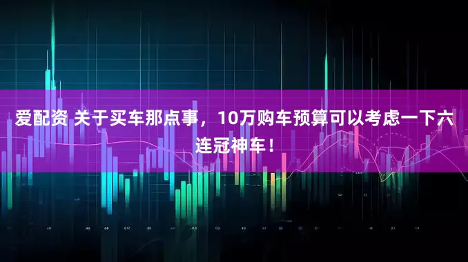 爱配资 关于买车那点事，10万购车预算可以考虑一下六连冠神车！