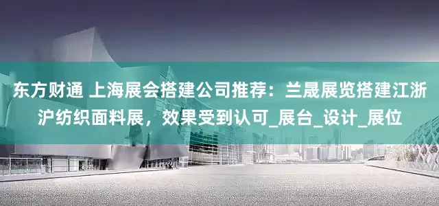 东方财通 上海展会搭建公司推荐：兰晟展览搭建江浙沪纺织面料展，效果受到认可_展台_设计_展位