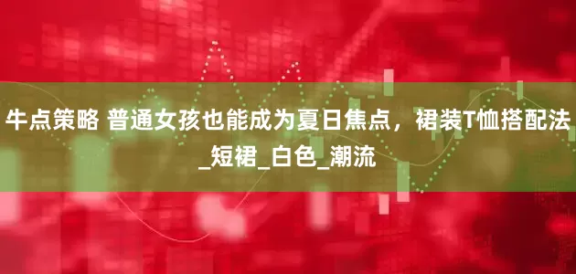 牛点策略 普通女孩也能成为夏日焦点，裙装T恤搭配法_短裙_白色_潮流