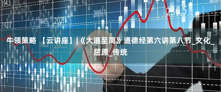 牛领策略 【云讲座】|《大道至简》道德经第六讲第八节_文化_屈原_传统
