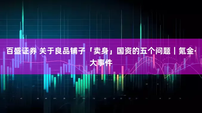百盛证券 关于良品铺子「卖身」国资的五个问题｜氪金·大事件