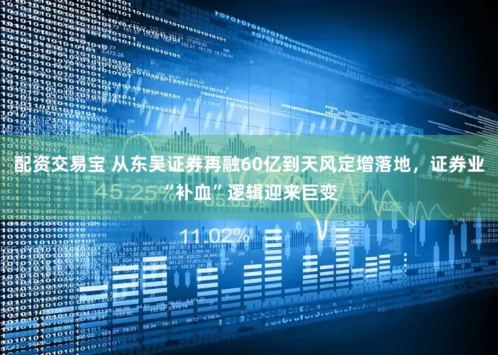 配资交易宝 从东吴证券再融60亿到天风定增落地，证券业“补血”逻辑迎来巨变