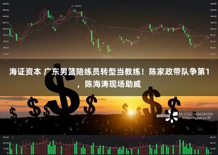 海证资本 广东男篮陪练员转型当教练！陈家政带队争第1，陈海涛现场助威