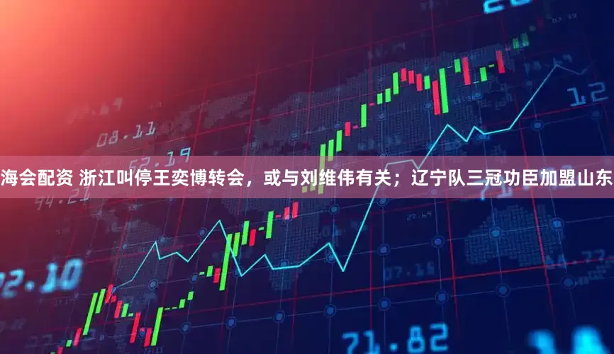 海会配资 浙江叫停王奕博转会，或与刘维伟有关；辽宁队三冠功臣加盟山东