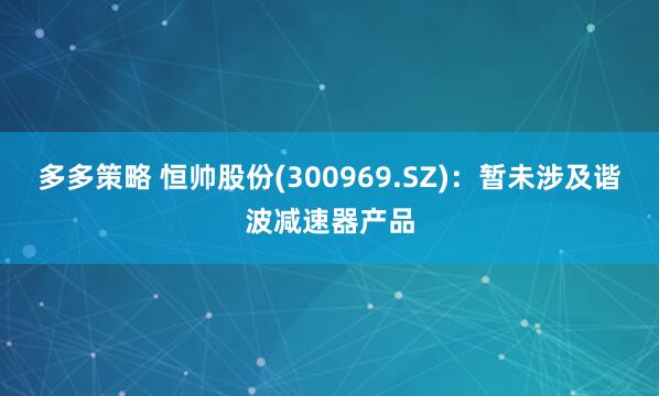 多多策略 恒帅股份(300969.SZ)：暂未涉及谐波减速器产品