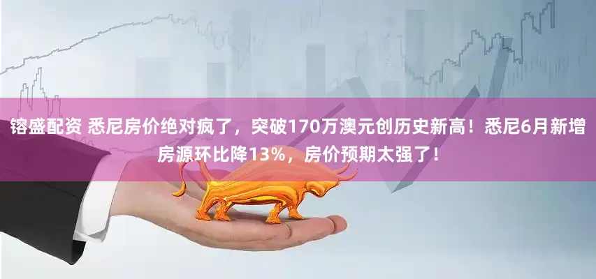 镕盛配资 悉尼房价绝对疯了，突破170万澳元创历史新高！悉尼6月新增房源环比降13%，房价预期太强了！