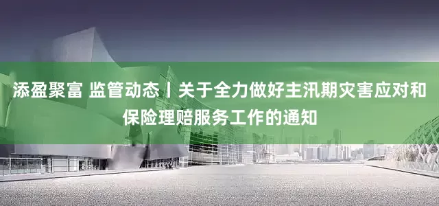 添盈聚富 监管动态丨关于全力做好主汛期灾害应对和保险理赔服务工作的通知