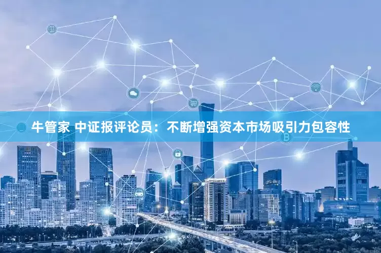 牛管家 中证报评论员：不断增强资本市场吸引力包容性