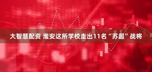 大智慧配资 淮安这所学校走出11名“苏超”战将