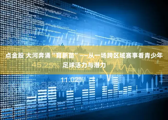 点金股 大河奔涌“育新苗”——从一场跨区域赛事看青少年足球活力与潜力