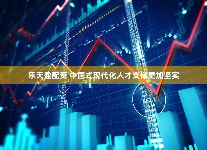 乐天盈配资 中国式现代化人才支撑更加坚实