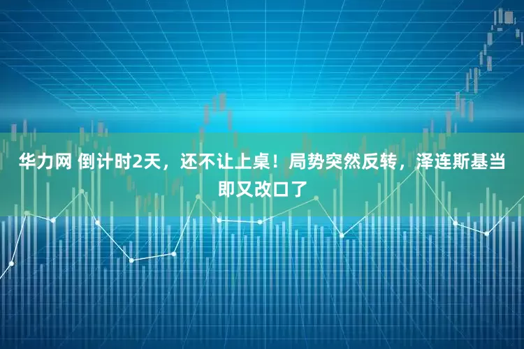 华力网 倒计时2天，还不让上桌！局势突然反转，泽连斯基当即又改口了