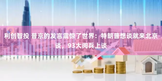 利创智投 普京的发言震惊了世界：特朗普想谈就来北京谈，93大阅兵上谈