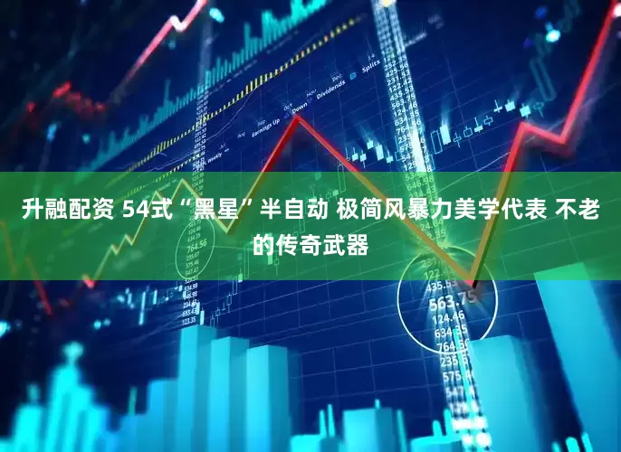 升融配资 54式“黑星”半自动 极简风暴力美学代表 不老的传奇武器