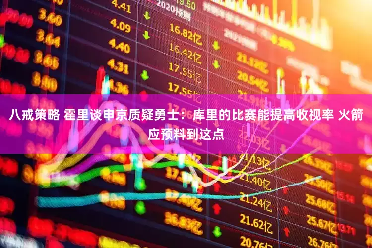 八戒策略 霍里谈申京质疑勇士：库里的比赛能提高收视率 火箭应预料到这点