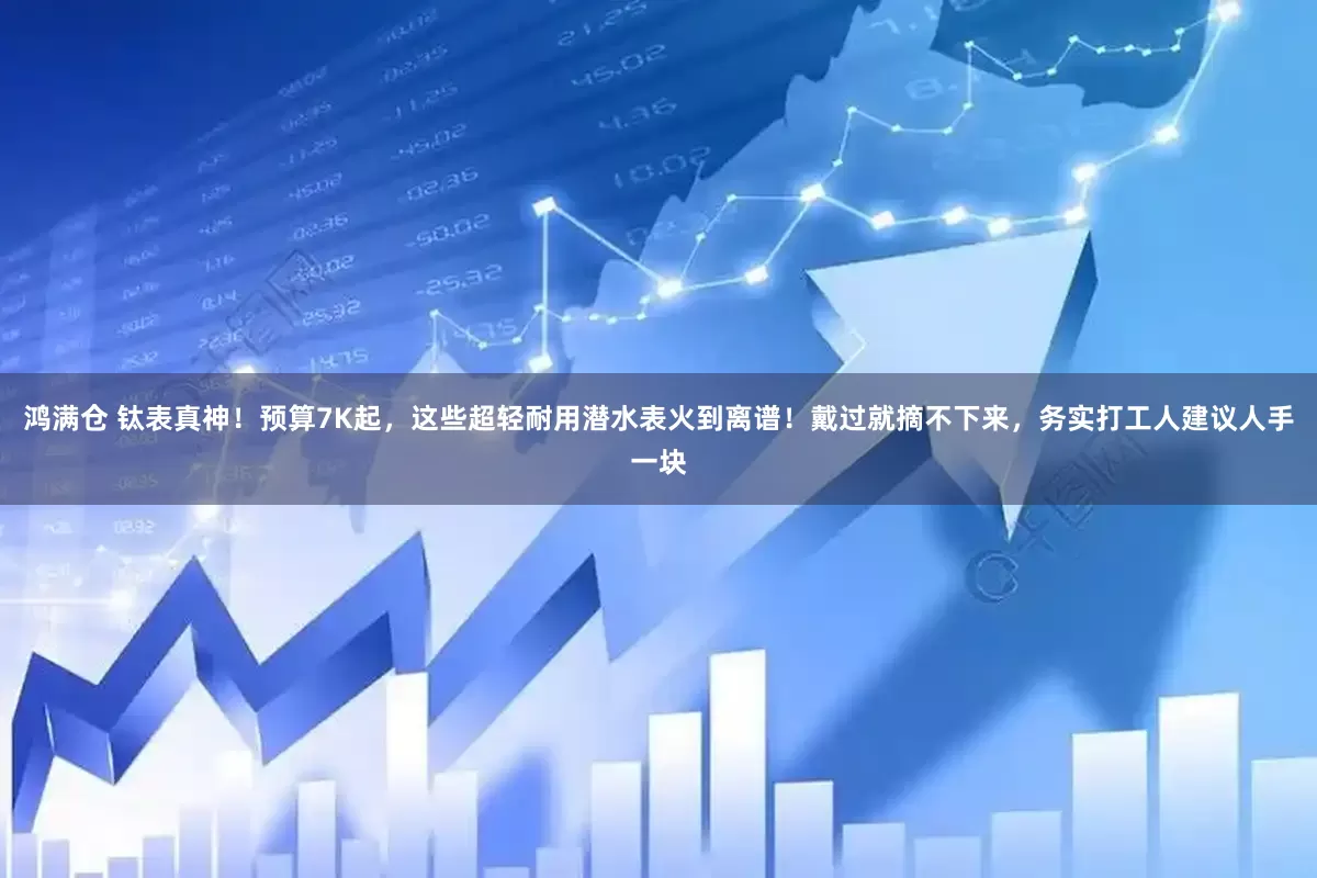 鸿满仓 钛表真神！预算7K起，这些超轻耐用潜水表火到离谱！戴过就摘不下来，务实打工人建议人手一块