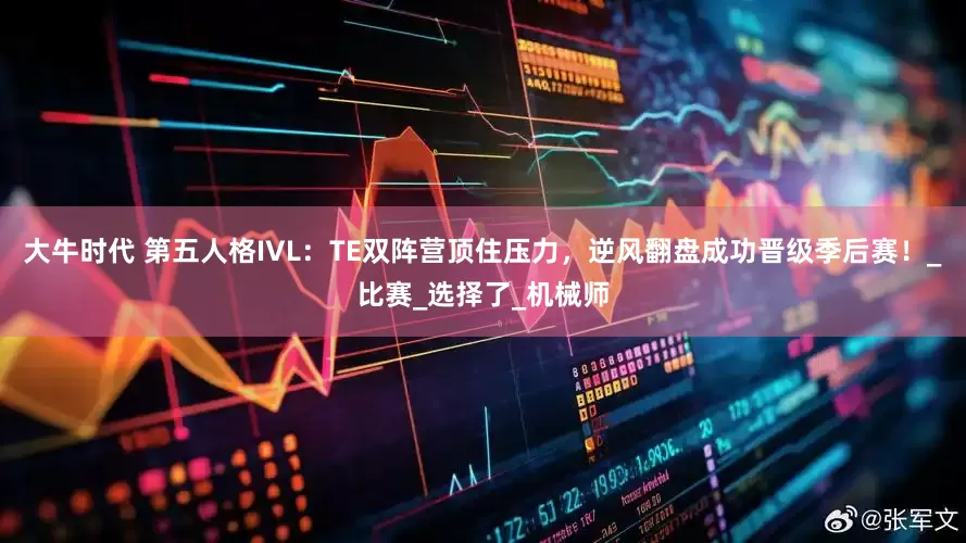 大牛时代 第五人格IVL：TE双阵营顶住压力，逆风翻盘成功晋级季后赛！_比赛_选择了_机械师