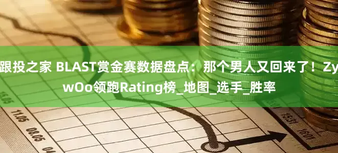 跟投之家 BLAST赏金赛数据盘点：那个男人又回来了！ZywOo领跑Rating榜_地图_选手_胜率