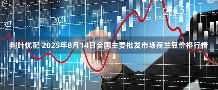 荆叶优配 2025年8月14日全国主要批发市场荷兰豆价格行情