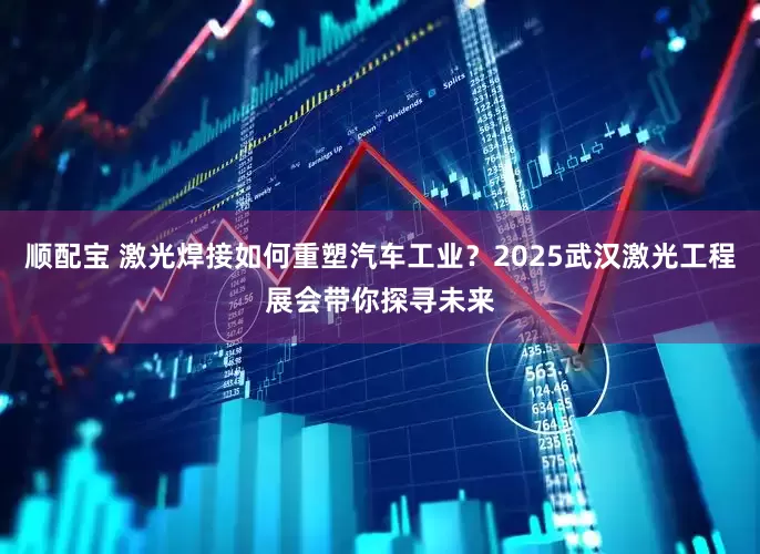 顺配宝 激光焊接如何重塑汽车工业？2025武汉激光工程展会带你探寻未来