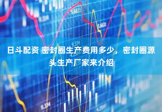 日斗配资 密封圈生产费用多少，密封圈源头生产厂家来介绍