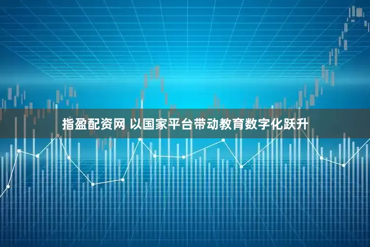 指盈配资网 以国家平台带动教育数字化跃升