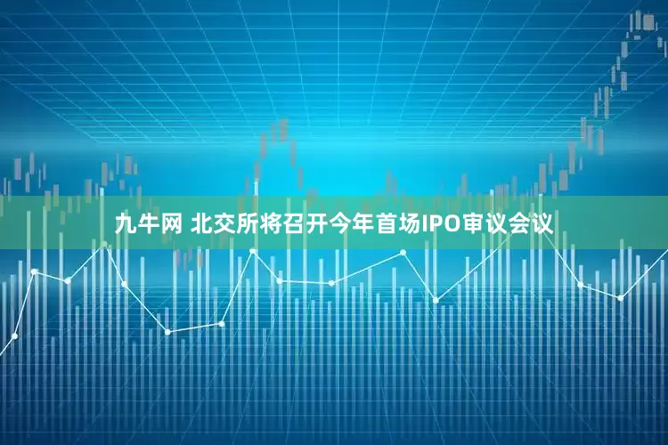 九牛网 北交所将召开今年首场IPO审议会议