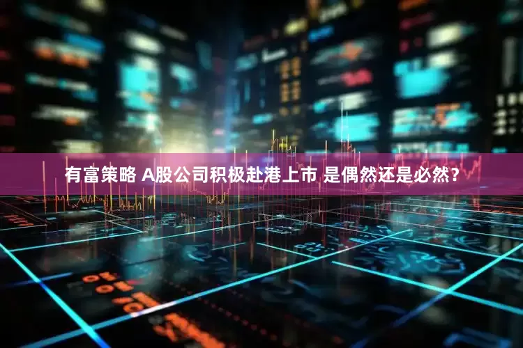 有富策略 A股公司积极赴港上市 是偶然还是必然？
