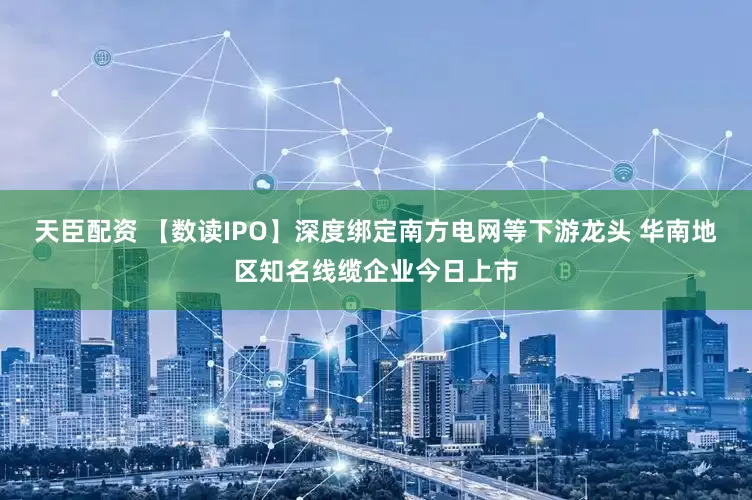 天臣配资 【数读IPO】深度绑定南方电网等下游龙头 华南地区知名线缆企业今日上市