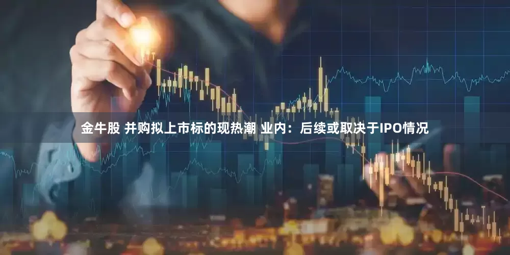 金牛股 并购拟上市标的现热潮 业内：后续或取决于IPO情况