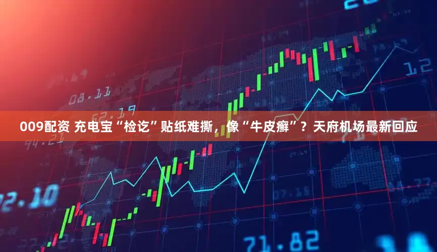 009配资 充电宝“检讫”贴纸难撕，像“牛皮癣”？天府机场最新回应