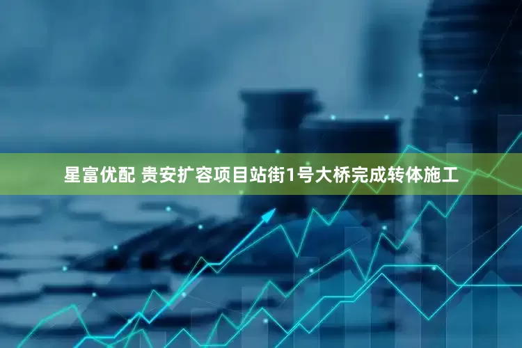 星富优配 贵安扩容项目站街1号大桥完成转体施工