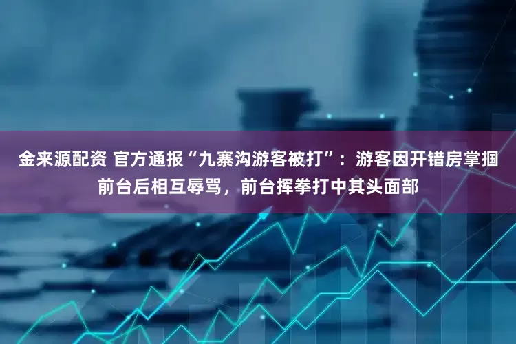 金来源配资 官方通报“九寨沟游客被打”：游客因开错房掌掴前台后相互辱骂，前台挥拳打中其头面部