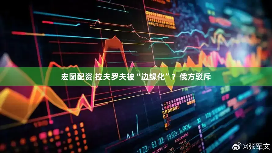 宏图配资 拉夫罗夫被“边缘化”？俄方驳斥