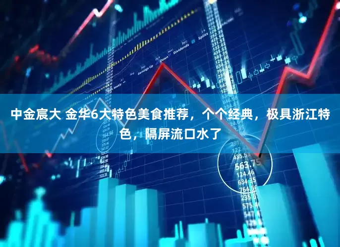 中金宸大 金华6大特色美食推荐，个个经典，极具浙江特色，隔屏流口水了