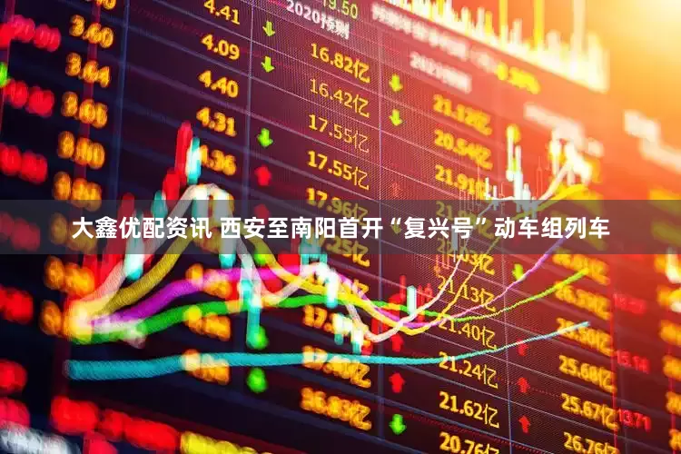 大鑫优配资讯 西安至南阳首开“复兴号”动车组列车