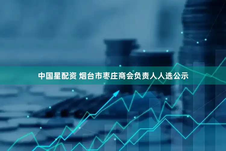 中国星配资 烟台市枣庄商会负责人人选公示