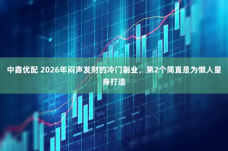 中鑫优配 2026年闷声发财的冷门副业，第2个简直是为懒人量身打造
