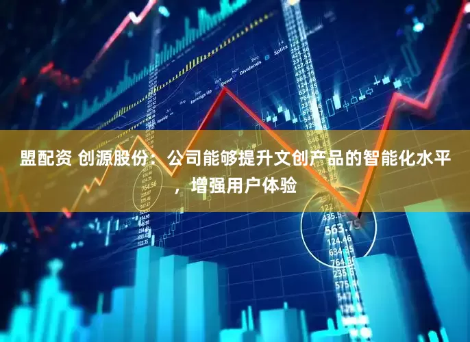 盟配资 创源股份：公司能够提升文创产品的智能化水平，增强用户体验