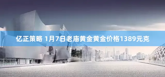 亿正策略 1月7日老庙黄金黄金价格1389元克