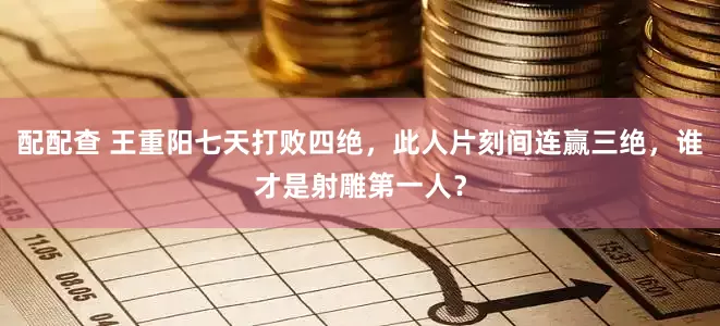 配配查 王重阳七天打败四绝，此人片刻间连赢三绝，谁才是射雕第一人？