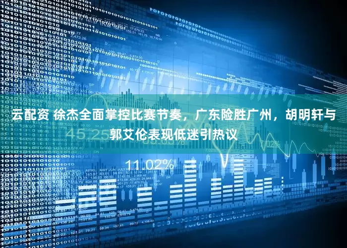 云配资 徐杰全面掌控比赛节奏，广东险胜广州，胡明轩与郭艾伦表现低迷引热议