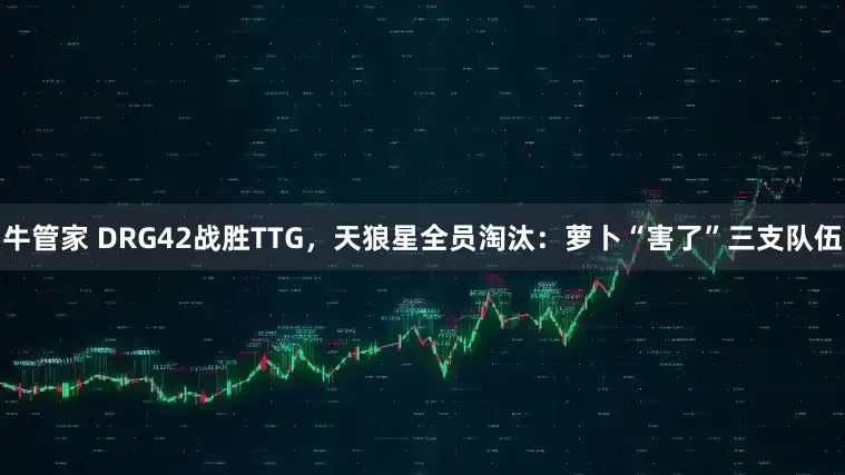 牛管家 DRG42战胜TTG，天狼星全员淘汰：萝卜“害了”三支队伍