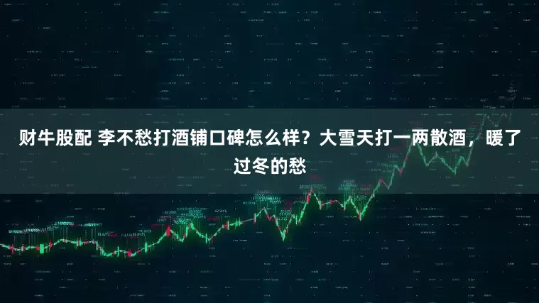 财牛股配 李不愁打酒铺口碑怎么样？大雪天打一两散酒，暖了过冬的愁