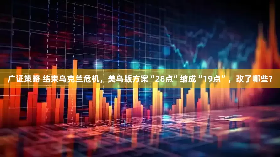 广证策略 结束乌克兰危机，美乌版方案“28点”缩成“19点”，改了哪些？